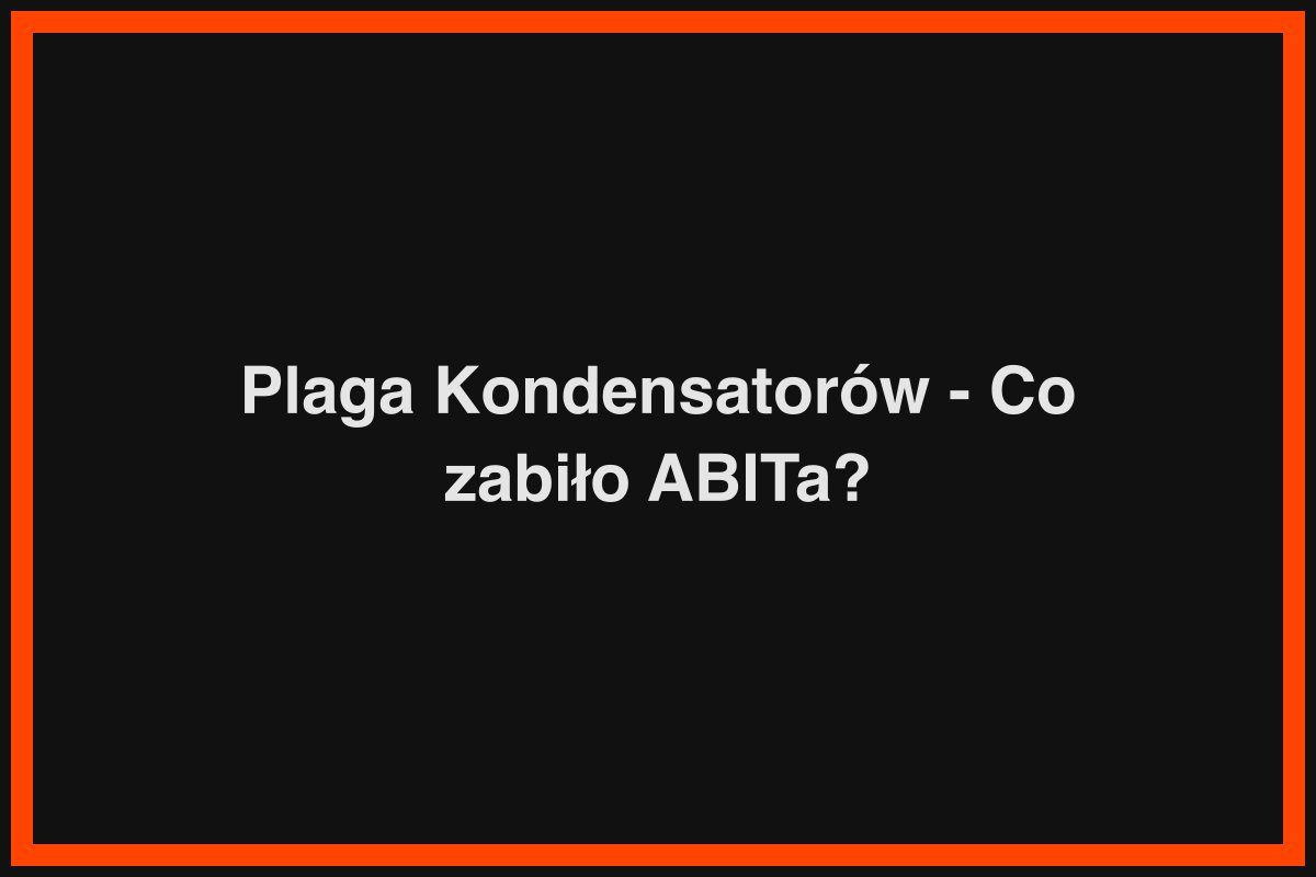 Plaga Kondensatorów - Co zabiło ABITa?